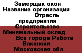 Замерщик окон › Название организации ­ Bravo › Отрасль предприятия ­ Строительство › Минимальный оклад ­ 30 000 - Все города Работа » Вакансии   . Московская обл.,Красноармейск г.